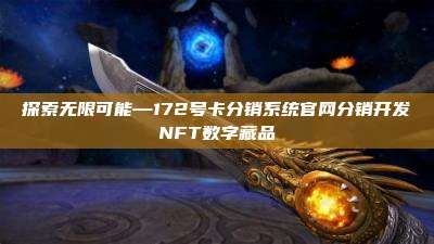 探索无限可能—172号卡分销系统官网分销开发NFT数字藏品