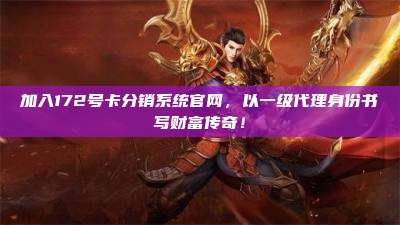 加入172号卡分销系统官网，以一级代理身份书写财富传奇！