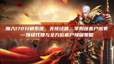 加入172分销系统，无忧经营，零担忧客户流失—顶级代理与全方位客户挽留策略