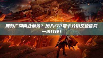 拥有广阔商业前景？加入172号卡分销系统官网一级代理！