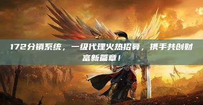 172分销系统,一级代理火热招募,携手共创财富新篇章!