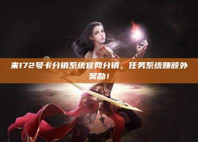 来172号卡分销系统官网分销,任务系统赚额外奖励!