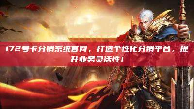 172号卡分销系统官网,打造个性化分销平台,提升业务灵活性!