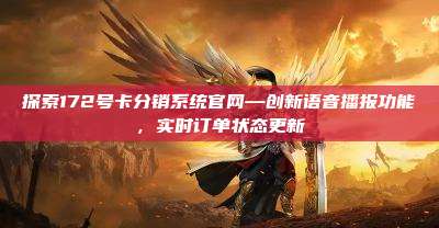 探索172号卡分销系统官网—创新语音播报功能,实时订单状态更新