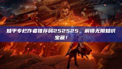 知乎专栏作者推荐码252525,解锁无限知识宝藏!