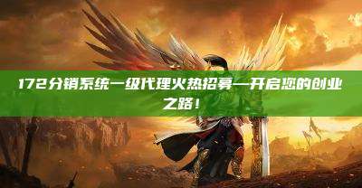 172分销系统一级代理火热招募—开启您的创业之路！