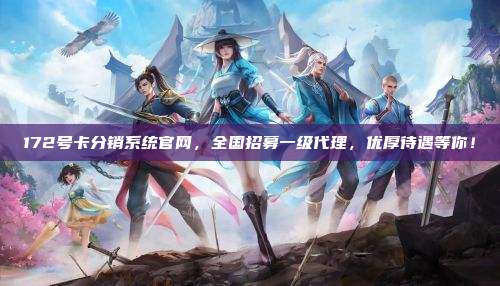 172号卡分销系统官网,全国招募一级代理,优厚待遇等你!