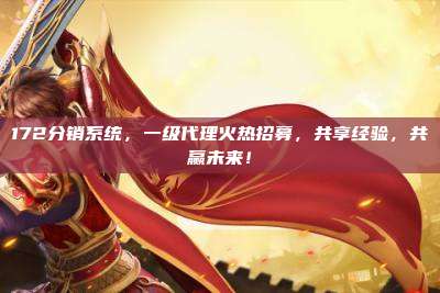 172分销系统，一级代理火热招募，共享经验，共赢未来！
