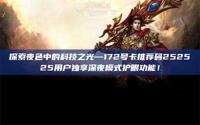 探索夜色中的科技之光—172号卡推荐码252525用户独享深夜模式护眼功能！
