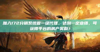 加入172分销系统做一级代理，达到一定业绩，可获得平台的房产奖励！