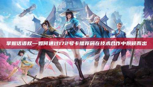 掌握话语权—如何通过172号卡推荐码在技术合作中脱颖而出