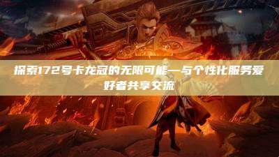 探索172号卡龙冠的无限可能—与个性化服务爱好者共享交流