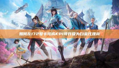 如何在172号卡完成KPI可升级为白金代理商
