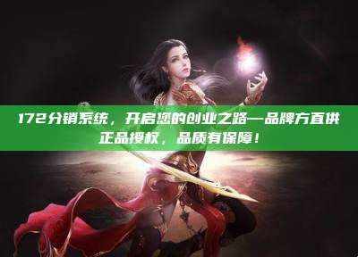 172分销系统，开启您的创业之路—品牌方直供正品授权，品质有保障！