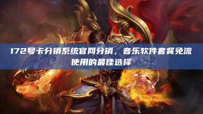172号卡分销系统官网分销，音乐软件套餐免流使用的最佳选择