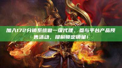 加入172分销系统做一级代理，参与平台产品预售活动，提前锁定销量！