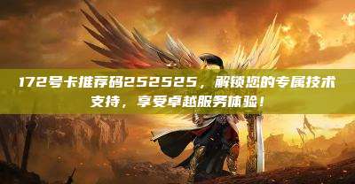 172号卡推荐码252525，解锁您的专属技术支持，享受卓越服务体验！