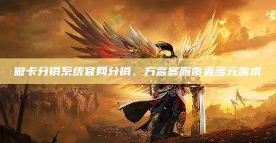 做卡分销系统官网分销，方言客服覆盖多元需求