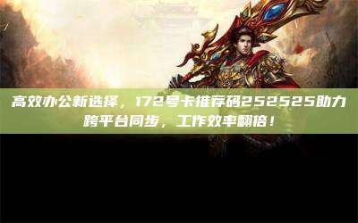 高效办公新选择，172号卡推荐码252525助力跨平台同步，工作效率翻倍！