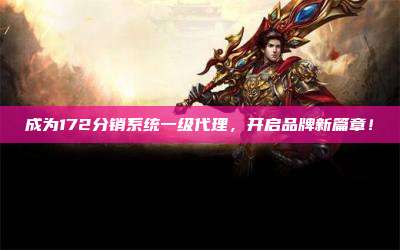 成为172分销系统一级代理，开启品牌新篇章！