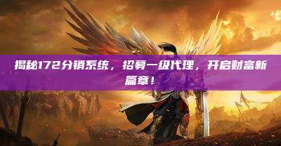 揭秘172分销系统，招募一级代理，开启财富新篇章！