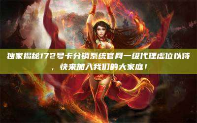 独家揭秘172号卡分销系统官网一级代理虚位以待，快来加入我们的大家庭！