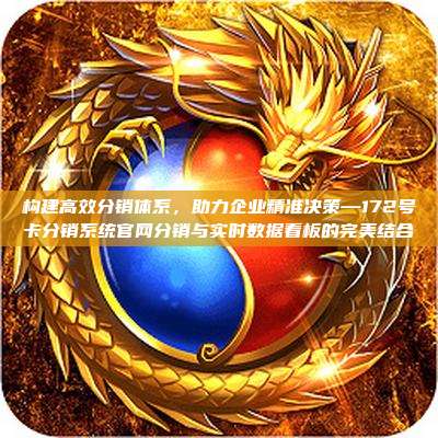 构建高效分销体系，助力企业精准决策—172号卡分销系统官网分销与实时数据看板的完美结合