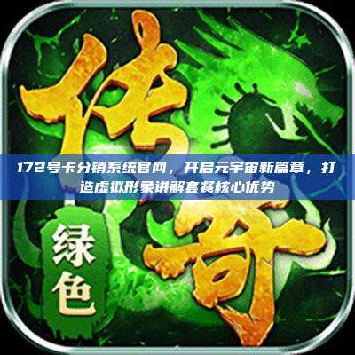 172号卡分销系统官网，开启元宇宙新篇章，打造虚拟形象讲解套餐核心优势
