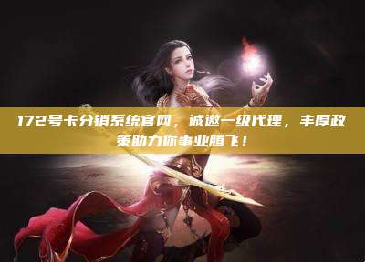 172号卡分销系统官网，诚邀一级代理，丰厚政策助力你事业腾飞！