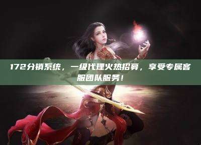 172分销系统，一级代理火热招募，享受专属客服团队服务！