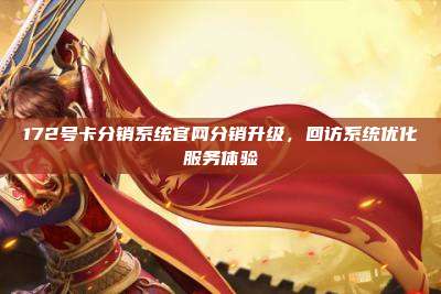 172号卡分销系统官网分销升级，回访系统优化服务体验