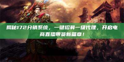 揭秘172分销系统，一键招募一级代理，开启电商直播带货新篇章！