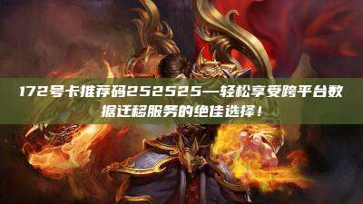 172号卡推荐码252525—轻松享受跨平台数据迁移服务的绝佳选择！
