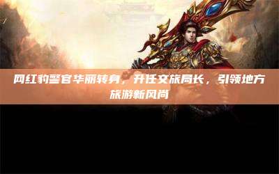 网红豹警官华丽转身,升任文旅局长,引领地方旅游新风尚