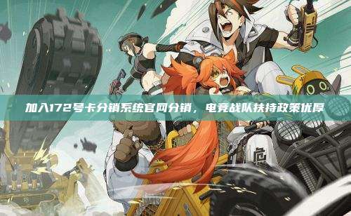 加入172号卡分销系统官网分销，电竞战队扶持政策优厚