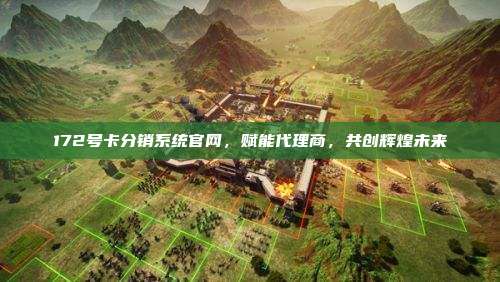 172号卡分销系统官网，赋能代理商，共创辉煌未来