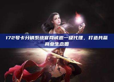 172号卡分销系统官网诚邀一级代理，打造共赢商业生态圈