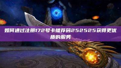 如何通过注册172号卡推荐码252525获得更优质的服务