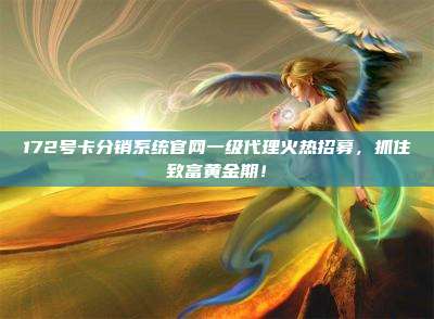 172号卡分销系统官网一级代理火热招募，抓住致富黄金期！