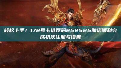 轻松上手！172号卡推荐码252525助您顺利完成初次注册与设置