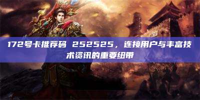 172号卡推荐码 252525，连接用户与丰富技术资讯的重要纽带