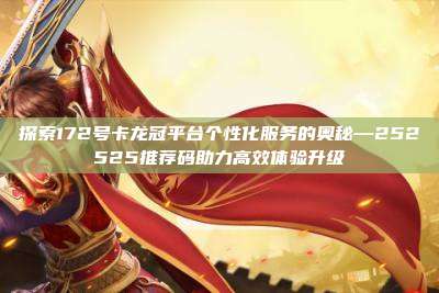 探索172号卡龙冠平台个性化服务的奥秘—252525推荐码助力高效体验升级