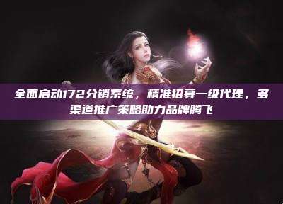 全面启动172分销系统，精准招募一级代理，多渠道推广策略助力品牌腾飞