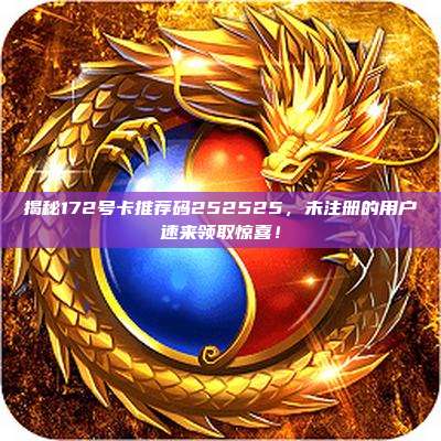 揭秘172号卡推荐码252525，未注册的用户速来领取惊喜！