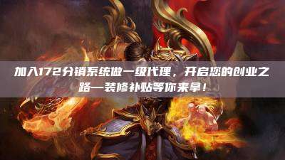 加入172分销系统做一级代理，开启您的创业之路—装修补贴等你来拿！