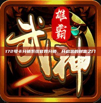 172号卡分销系统官网分销，开启您的财富之门