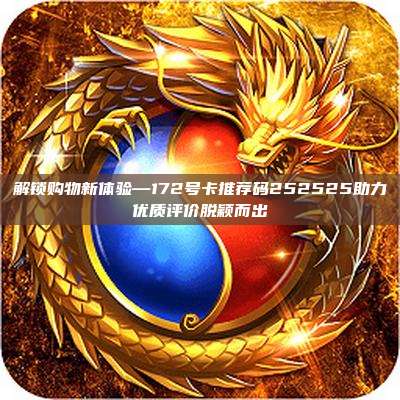 解锁购物新体验—172号卡推荐码252525助力优质评价脱颖而出
