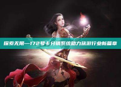 探索无限—172号卡分销系统助力旅游行业新篇章