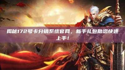 揭秘172号卡分销系统官网,新手礼包助您快速上手!
