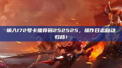 输入172号卡推荐码252525,操作日志自动归档!
